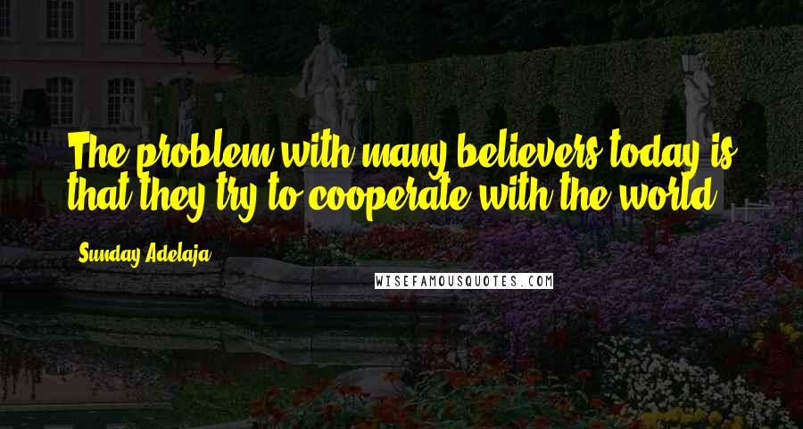 Sunday Adelaja Quotes: The problem with many believers today is that they try to cooperate with the world