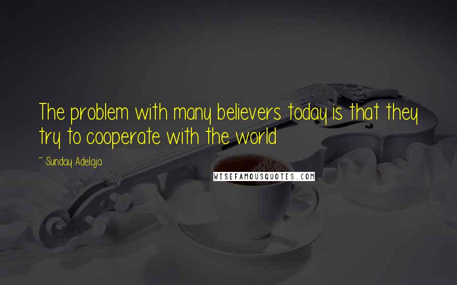 Sunday Adelaja Quotes: The problem with many believers today is that they try to cooperate with the world