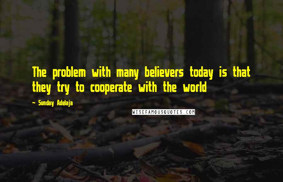 Sunday Adelaja Quotes: The problem with many believers today is that they try to cooperate with the world