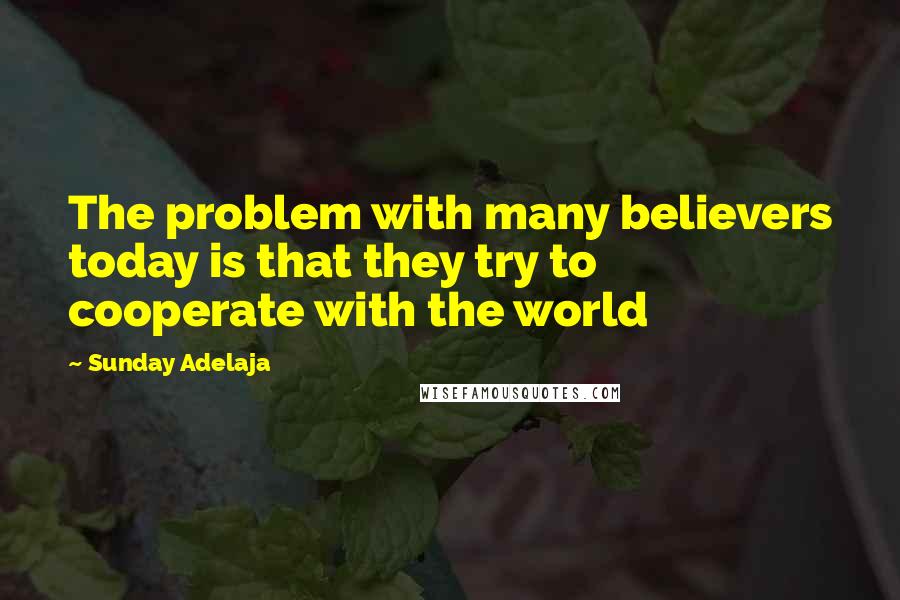 Sunday Adelaja Quotes: The problem with many believers today is that they try to cooperate with the world