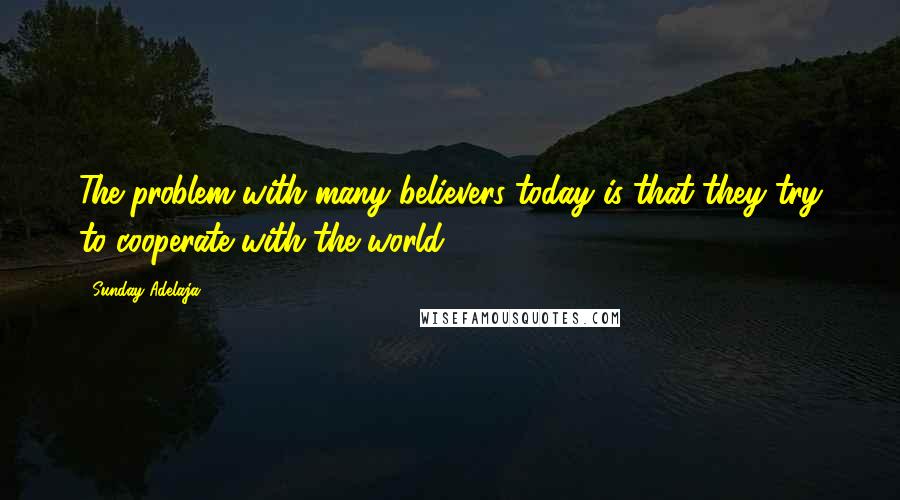 Sunday Adelaja Quotes: The problem with many believers today is that they try to cooperate with the world