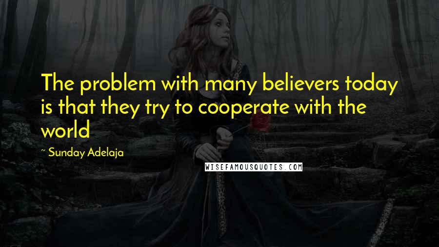 Sunday Adelaja Quotes: The problem with many believers today is that they try to cooperate with the world