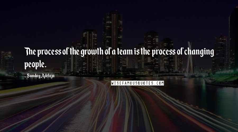 Sunday Adelaja Quotes: The process of the growth of a team is the process of changing people.