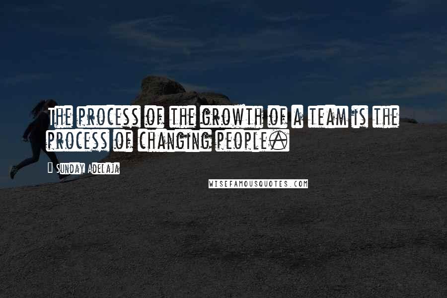 Sunday Adelaja Quotes: The process of the growth of a team is the process of changing people.