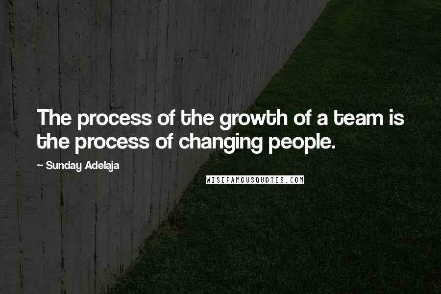 Sunday Adelaja Quotes: The process of the growth of a team is the process of changing people.