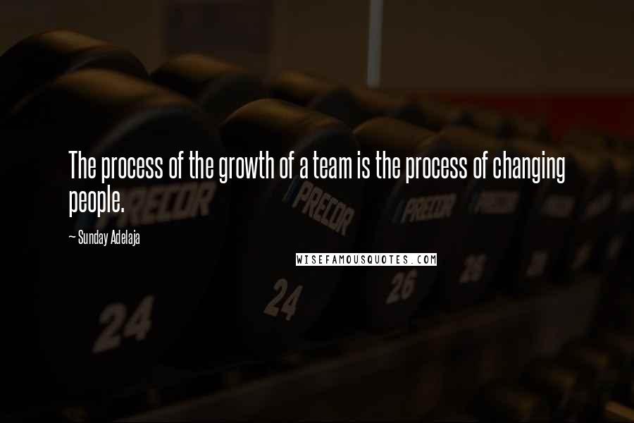 Sunday Adelaja Quotes: The process of the growth of a team is the process of changing people.