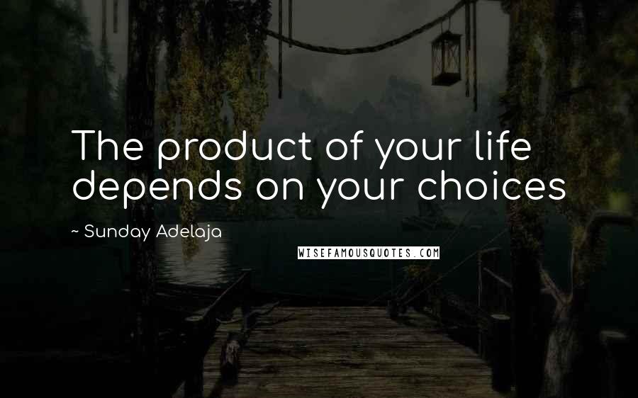 Sunday Adelaja Quotes: The product of your life depends on your choices