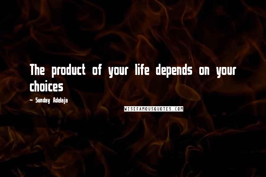 Sunday Adelaja Quotes: The product of your life depends on your choices