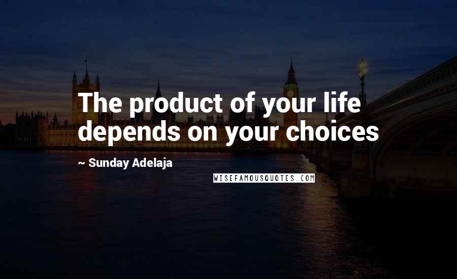 Sunday Adelaja Quotes: The product of your life depends on your choices