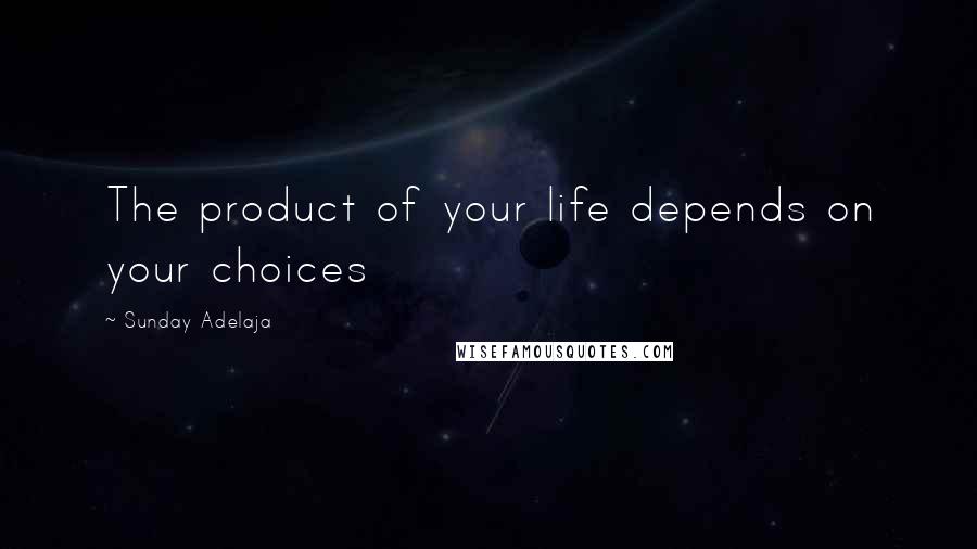 Sunday Adelaja Quotes: The product of your life depends on your choices