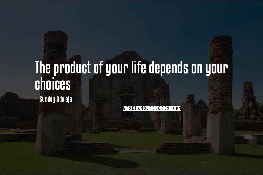 Sunday Adelaja Quotes: The product of your life depends on your choices