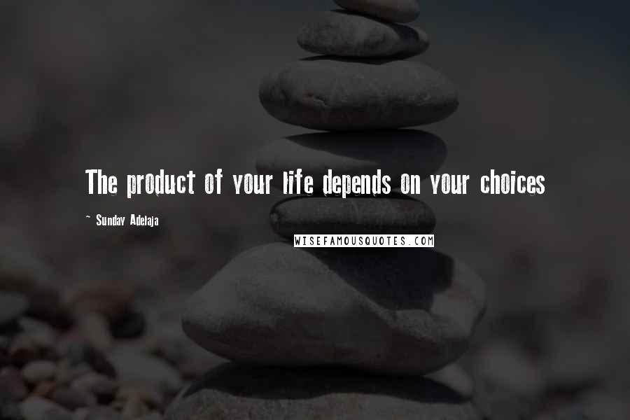 Sunday Adelaja Quotes: The product of your life depends on your choices