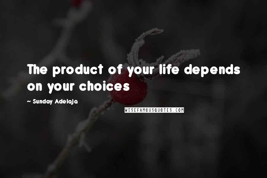 Sunday Adelaja Quotes: The product of your life depends on your choices