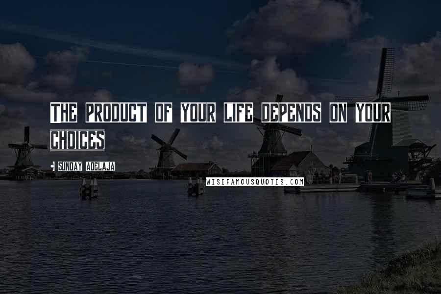 Sunday Adelaja Quotes: The product of your life depends on your choices