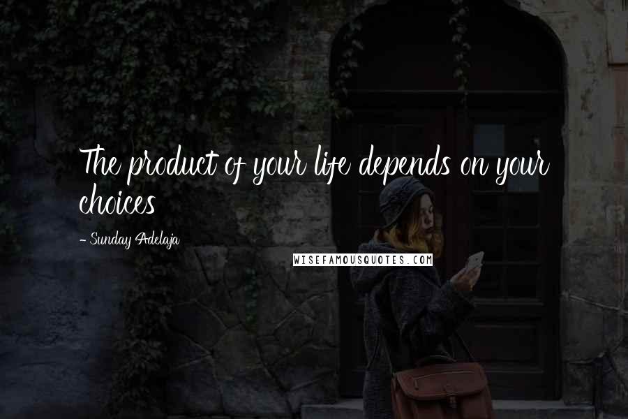 Sunday Adelaja Quotes: The product of your life depends on your choices