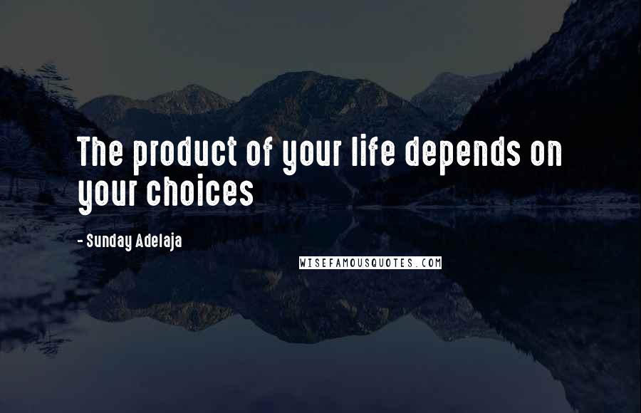 Sunday Adelaja Quotes: The product of your life depends on your choices