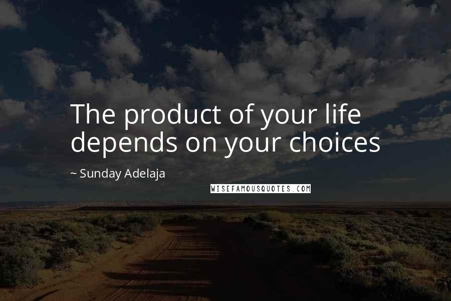 Sunday Adelaja Quotes: The product of your life depends on your choices