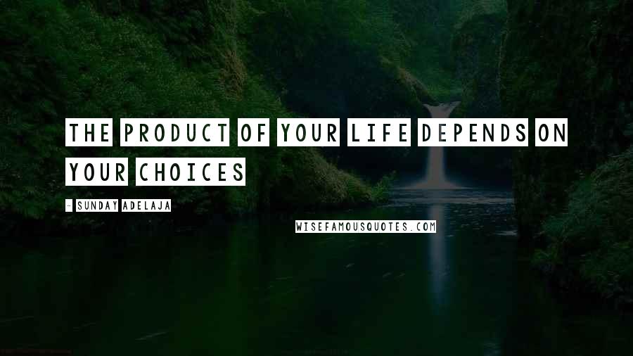 Sunday Adelaja Quotes: The product of your life depends on your choices