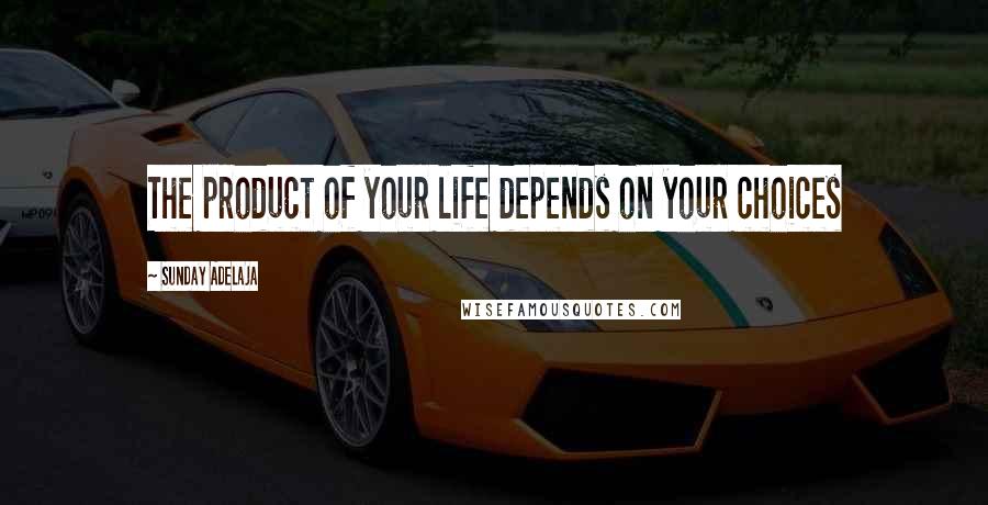 Sunday Adelaja Quotes: The product of your life depends on your choices