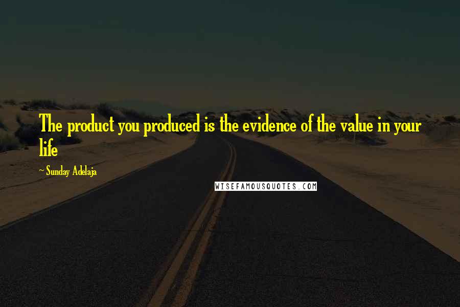 Sunday Adelaja Quotes: The product you produced is the evidence of the value in your life