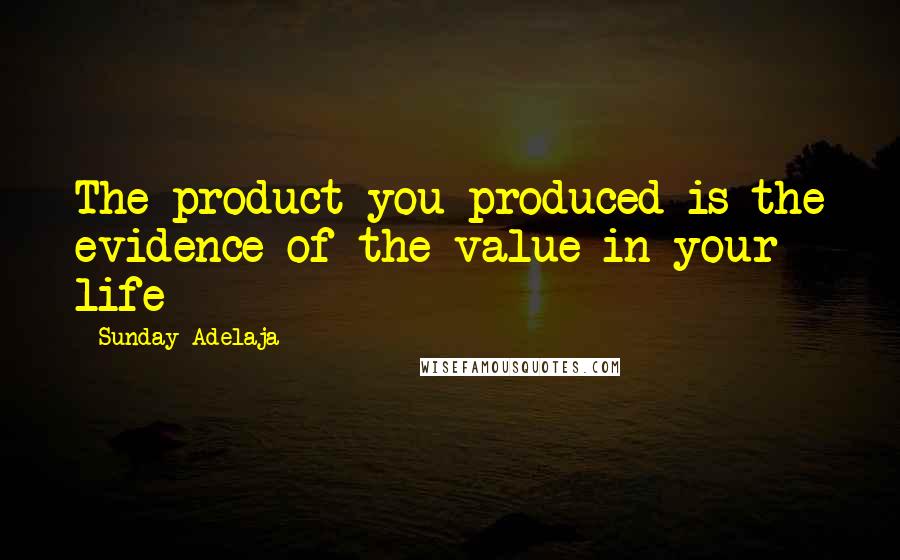 Sunday Adelaja Quotes: The product you produced is the evidence of the value in your life