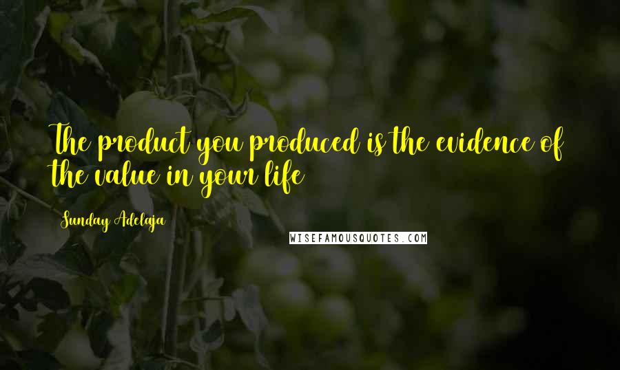Sunday Adelaja Quotes: The product you produced is the evidence of the value in your life