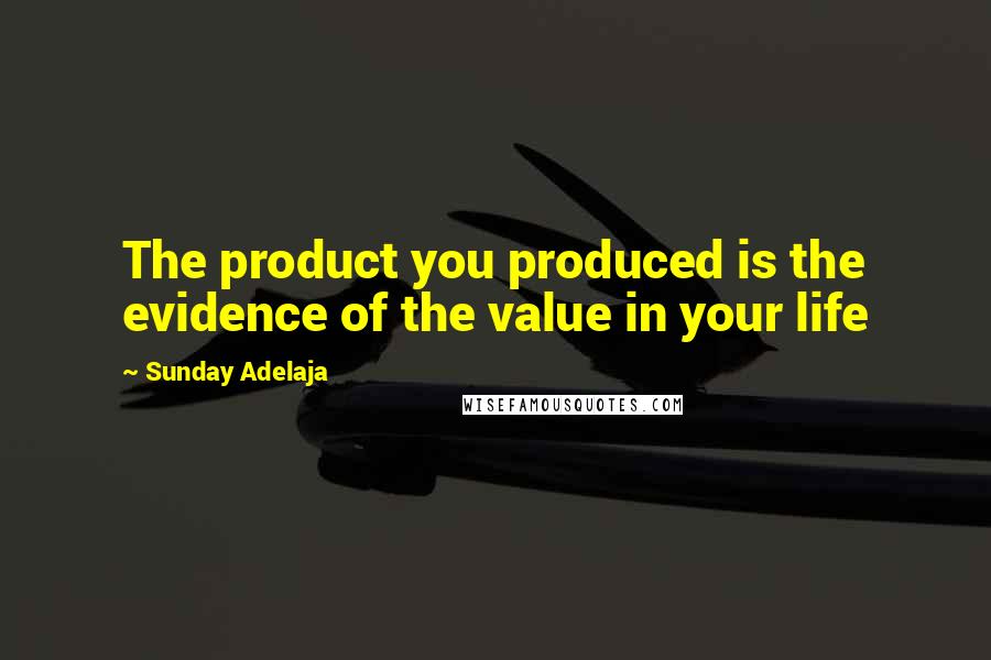 Sunday Adelaja Quotes: The product you produced is the evidence of the value in your life