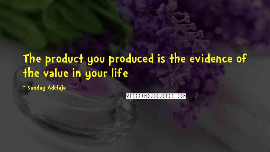 Sunday Adelaja Quotes: The product you produced is the evidence of the value in your life