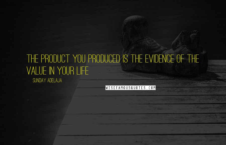 Sunday Adelaja Quotes: The product you produced is the evidence of the value in your life