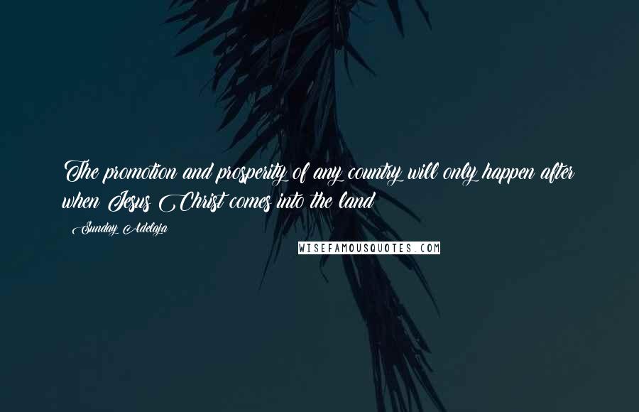 Sunday Adelaja Quotes: The promotion and prosperity of any country will only happen after when Jesus Christ comes into the land