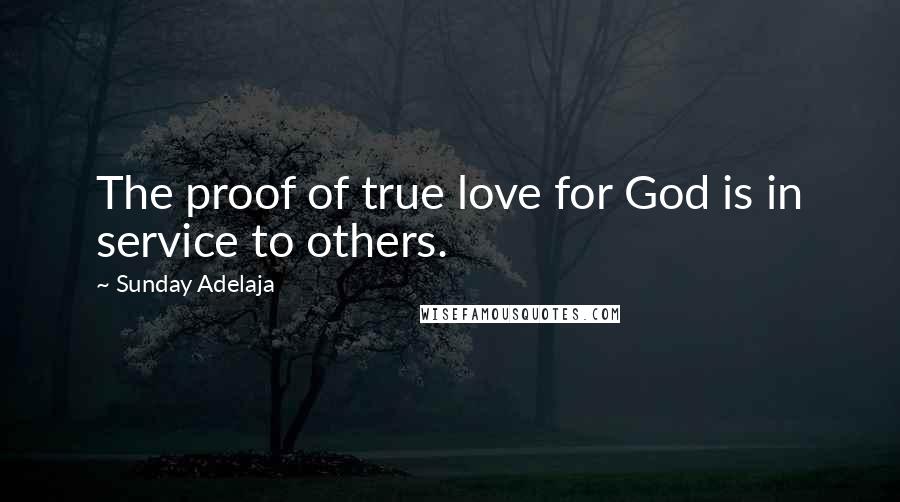 Sunday Adelaja Quotes: The proof of true love for God is in service to others.