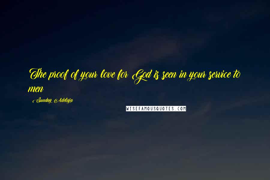 Sunday Adelaja Quotes: The proof of your love for God is seen in your service to men