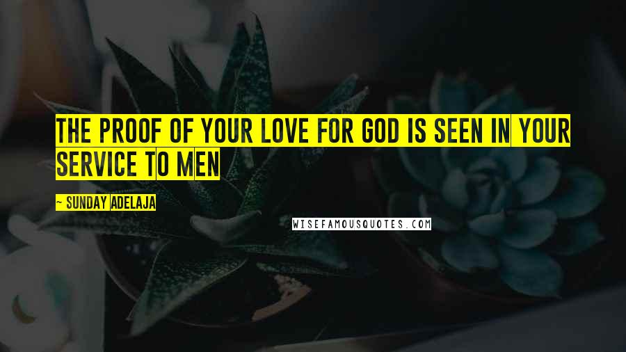 Sunday Adelaja Quotes: The proof of your love for God is seen in your service to men