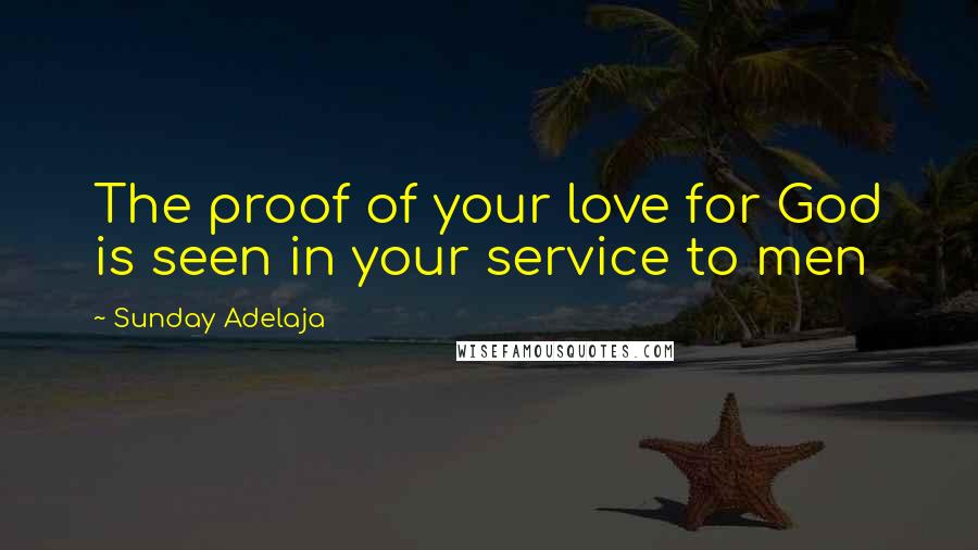 Sunday Adelaja Quotes: The proof of your love for God is seen in your service to men