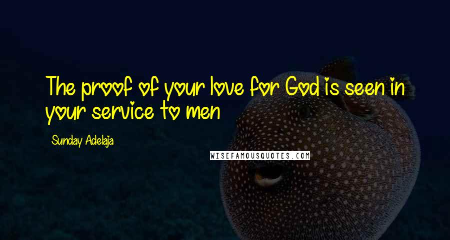 Sunday Adelaja Quotes: The proof of your love for God is seen in your service to men