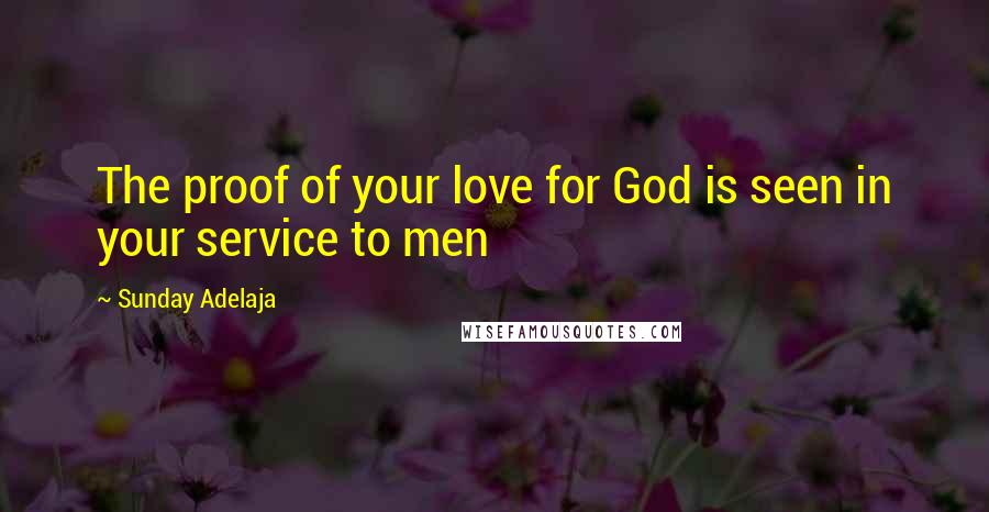 Sunday Adelaja Quotes: The proof of your love for God is seen in your service to men