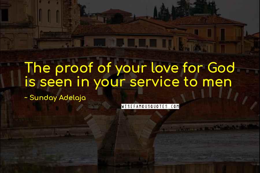 Sunday Adelaja Quotes: The proof of your love for God is seen in your service to men