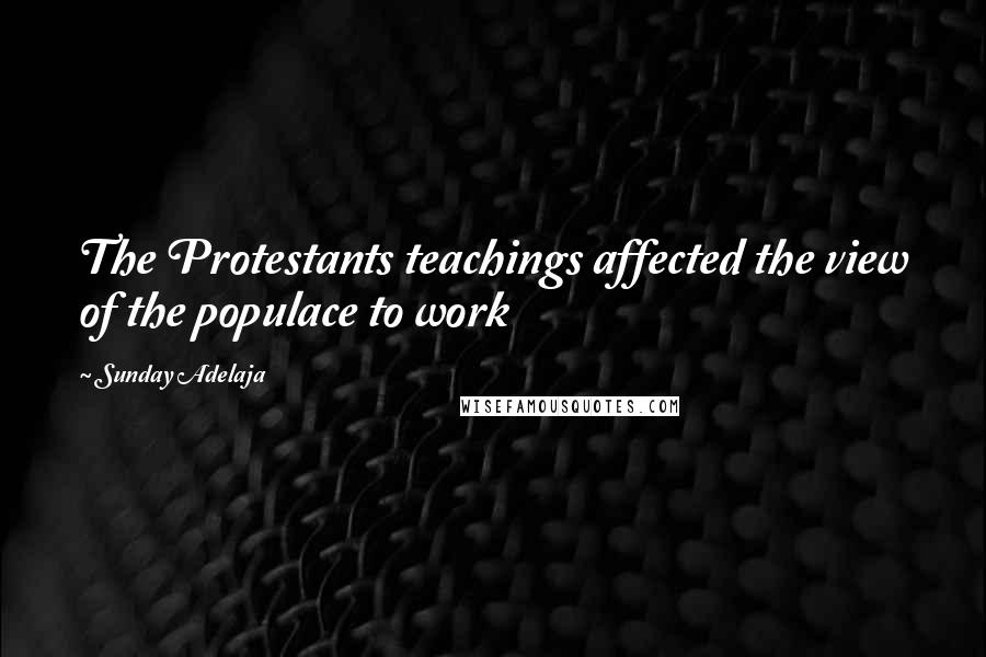 Sunday Adelaja Quotes: The Protestants teachings affected the view of the populace to work