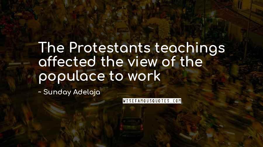 Sunday Adelaja Quotes: The Protestants teachings affected the view of the populace to work