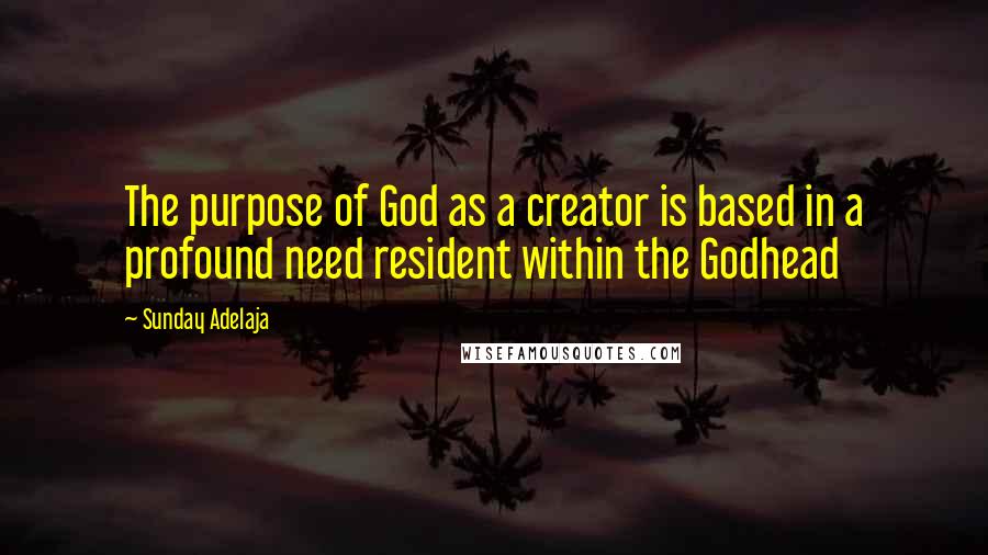 Sunday Adelaja Quotes: The purpose of God as a creator is based in a profound need resident within the Godhead