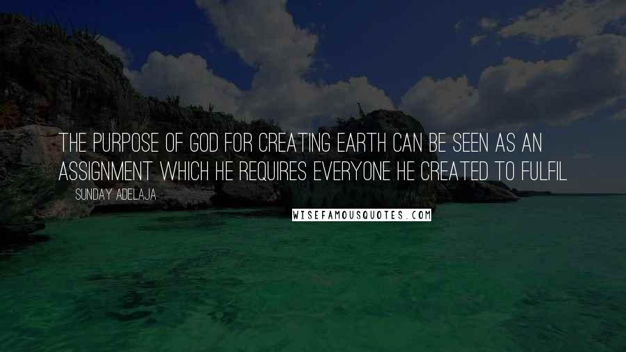 Sunday Adelaja Quotes: The purpose of God for creating earth can be seen as an assignment which he requires everyone he created to fulfil