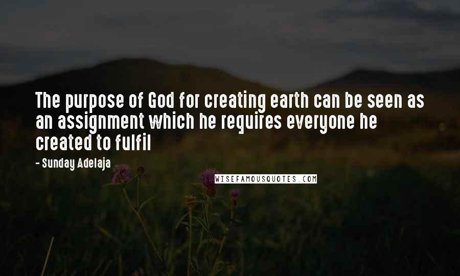 Sunday Adelaja Quotes: The purpose of God for creating earth can be seen as an assignment which he requires everyone he created to fulfil