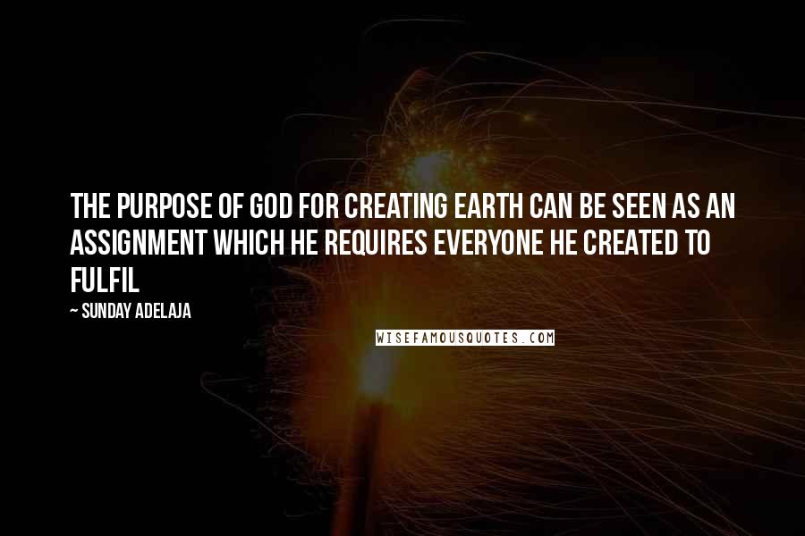 Sunday Adelaja Quotes: The purpose of God for creating earth can be seen as an assignment which he requires everyone he created to fulfil