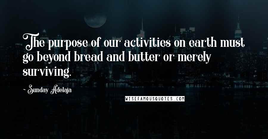 Sunday Adelaja Quotes: The purpose of our activities on earth must go beyond bread and butter or merely surviving.