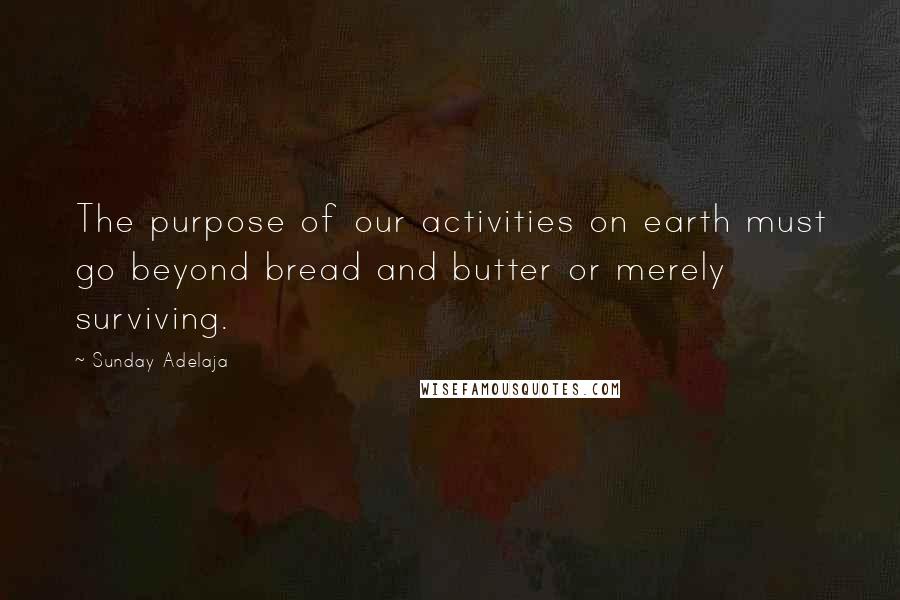 Sunday Adelaja Quotes: The purpose of our activities on earth must go beyond bread and butter or merely surviving.