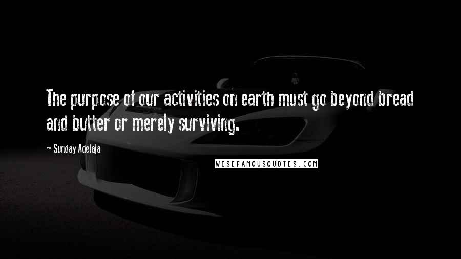 Sunday Adelaja Quotes: The purpose of our activities on earth must go beyond bread and butter or merely surviving.