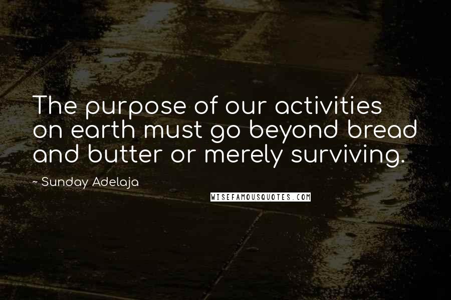 Sunday Adelaja Quotes: The purpose of our activities on earth must go beyond bread and butter or merely surviving.