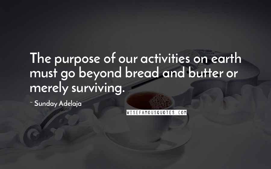 Sunday Adelaja Quotes: The purpose of our activities on earth must go beyond bread and butter or merely surviving.