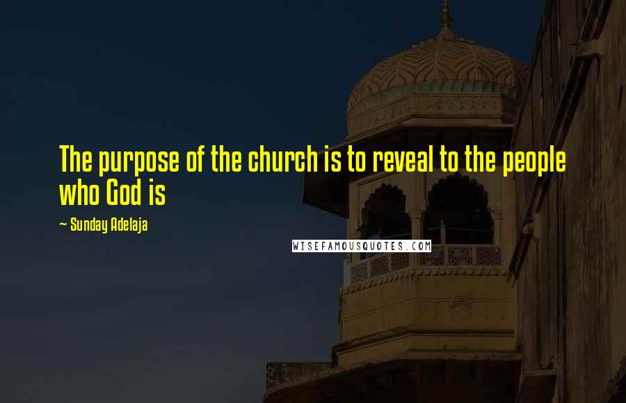 Sunday Adelaja Quotes: The purpose of the church is to reveal to the people who God is