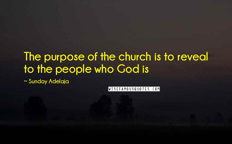 Sunday Adelaja Quotes: The purpose of the church is to reveal to the people who God is
